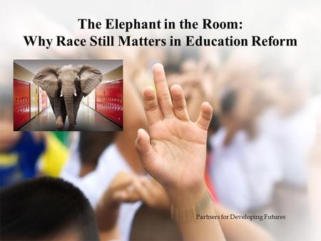 The Elephant in the Room: Why Race Still Matters in Education Reform Partners for Developing Futures.