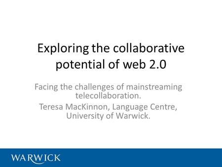 Exploring the collaborative potential of web 2.0 Facing the challenges of mainstreaming telecollaboration. Teresa MacKinnon, Language Centre, University.