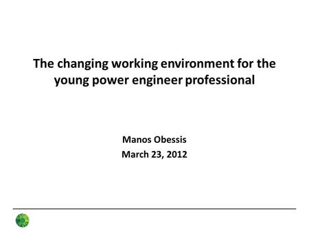 The changing working environment for the young power engineer professional Manos Obessis March 23, 2012.