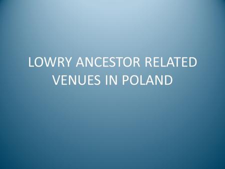 LOWRY ANCESTOR RELATED VENUES IN POLAND. CASTLE OF THE DUKES OF GLOGOW Built in the 13 th century by Konrad I, Duke of Glogow (22 nd GGF of Ethel Maud.