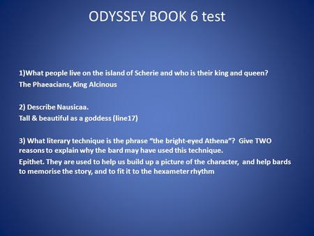 ODYSSEY BOOK 6 test 1)What people live on the island of Scherie and who is their king and queen? The Phaeacians, King Alcinous 2) Describe Nausicaa. Tall.