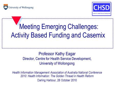 Meeting Emerging Challenges: Activity Based Funding and Casemix Professor Kathy Eagar Director, Centre for Health Service Development, University of Wollongong.