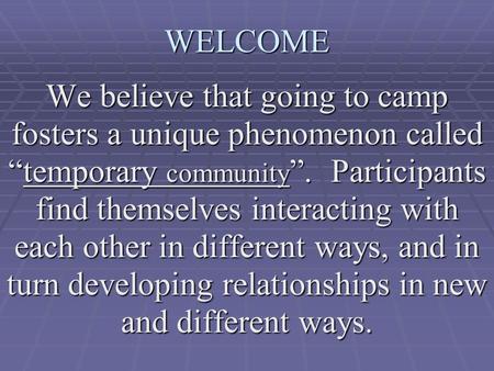 WELCOME We believe that going to camp fosters a unique phenomenon called “temporary community ”. Participants find themselves interacting with each other.