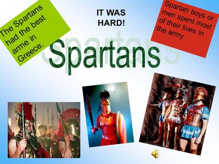 Spartan boys or men spent most of their lives in the army The Spartans had the best arme in Greece. IT WAS HARD!