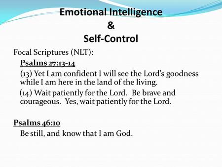 Emotional Intelligence & Self-Control Focal Scriptures (NLT): Psalms 27:13-14 (13) Yet I am confident I will see the Lord’s goodness while I am here in.