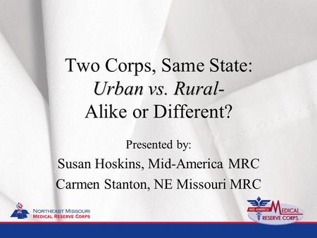 Urban vs. Rural- Two Corps, Same State: Urban vs. Rural- Alike or Different? Presented by: Susan Hoskins, Mid-America MRC Carmen Stanton, NE Missouri.
