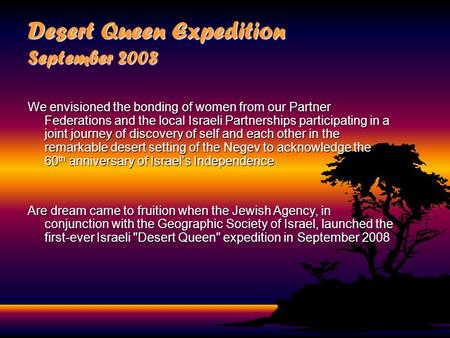 Desert Queen Expedition September 2008 We envisioned the bonding of women from our Partner Federations and the local Israeli Partnerships participating.