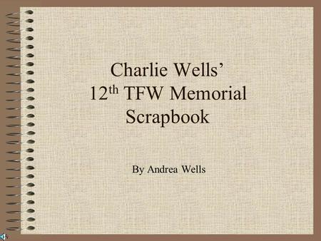 Charlie Wells’ 12 th TFW Memorial Scrapbook By Andrea Wells.