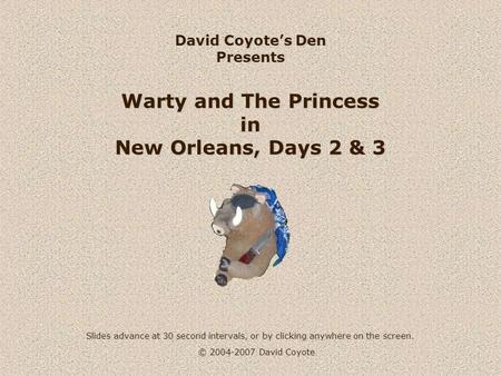 © 2004-2007 David Coyote David Coyote’s Den Presents Warty and The Princess in New Orleans, Days 2 & 3 Slides advance at 30 second intervals, or by clicking.