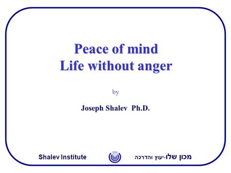 מכון שלו -יעוץ והדרכה Shalev Institute Peace of mind Life without anger by Joseph Shalev Ph.D.