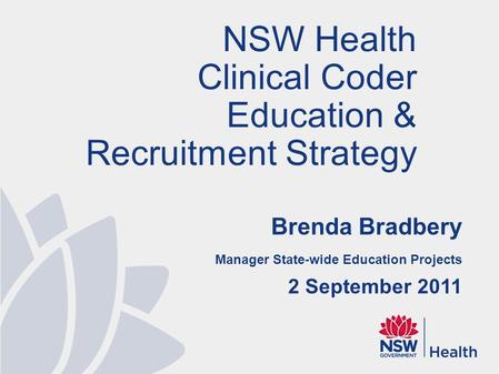 Brenda Bradbery Manager State-wide Education Projects 2 September 2011 NSW Health Clinical Coder Education & Recruitment Strategy.