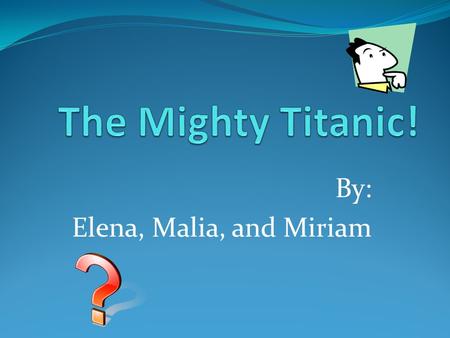By: Elena, Malia, and Miriam. Introduction: Have you ever heard of the ship the Titanic? It was one of the biggest ships of its time. Lots of people came.
