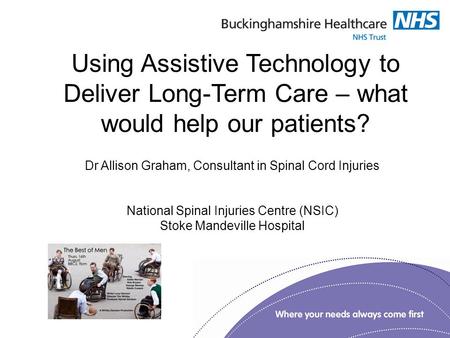 Using Assistive Technology to Deliver Long-Term Care – what would help our patients? Dr Allison Graham, Consultant in Spinal Cord Injuries National Spinal.