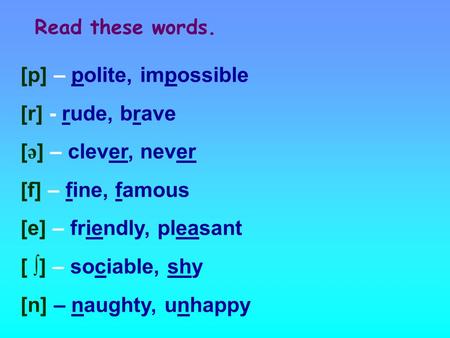 [p] – polite, impossible [r] - rude, brave [ ə ] – clever, never [f] – fine, famous [e] – friendly, pleasant [ ∫] – sociable, shy [n] – naughty, unhappy.