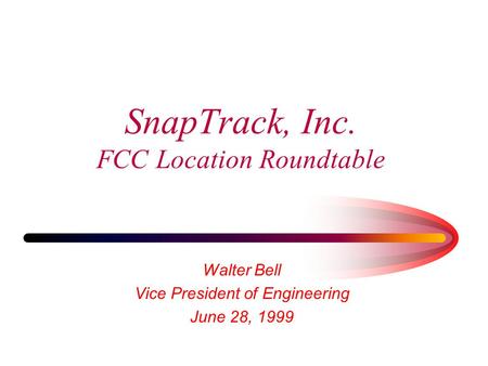 SnapTrack, Inc. FCC Location Roundtable Walter Bell Vice President of Engineering June 28, 1999.
