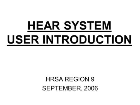 HEAR SYSTEM USER INTRODUCTION HRSA REGION 9 SEPTEMBER, 2006.