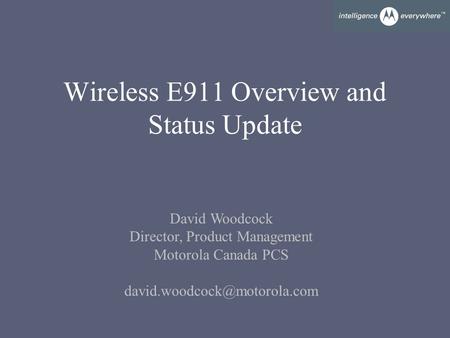 Wireless E911 Overview and Status Update David Woodcock Director, Product Management Motorola Canada PCS