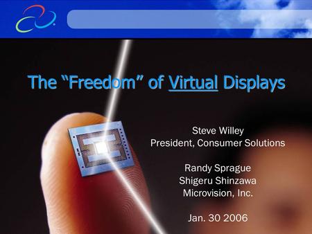 © 2006 Microvision, Inc. All rights Reserved. The “Freedom” of Virtual Displays Steve Willey President, Consumer Solutions Randy Sprague Shigeru Shinzawa.