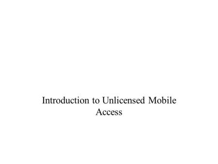 Introduction to Unlicensed Mobile Access. Contents Basic Concept Operation Overview Major Advantages.