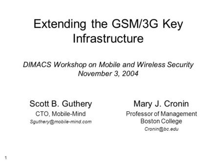 1 Extending the GSM/3G Key Infrastructure DIMACS Workshop on Mobile and Wireless Security November 3, 2004 Scott B. Guthery CTO, Mobile-Mind
