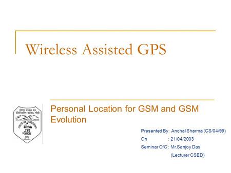 Wireless Assisted GPS Personal Location for GSM and GSM Evolution Presented By: Anchal Sharma (CS/04/99) On : 21/04/2003 Seminar O/C : Mr.Sanjoy Das (Lecturer.