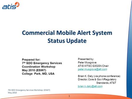 1 7th SDO Emergency Services Workshop (ESW7) May 2010 Commercial Mobile Alert System Status Update Presented by: Peter Musgrove ATIS WTSC G3GSN Chair
