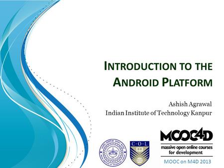MOOC on M4D 2013 I NTRODUCTION TO THE A NDROID P LATFORM Ashish Agrawal Indian Institute of Technology Kanpur.