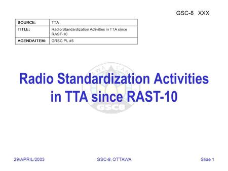Telecommunications Technology Association 29/APRIL/2003GSC-8, OTTAWASlide 1 Radio Standardization Activities in TTA since RAST-10 GSC-8XXX SOURCE:TTA TITLE:Radio.