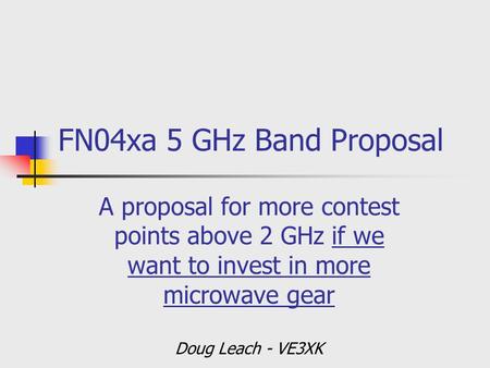 FN04xa 5 GHz Band Proposal A proposal for more contest points above 2 GHz if we want to invest in more microwave gear Doug Leach - VE3XK.