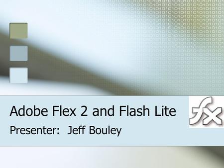 Adobe Flex 2 and Flash Lite Presenter: Jeff Bouley.