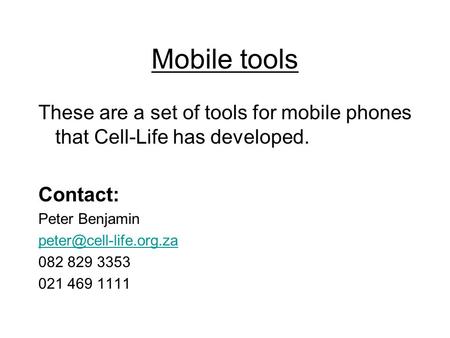 Mobile tools These are a set of tools for mobile phones that Cell-Life has developed. Contact: Peter Benjamin 082 829 3353 021 469.