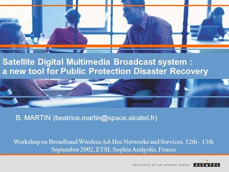 Satellite Digital Multimedia Broadcast system : a new tool for Public Protection Disaster Recovery B. MARTIN Workshop.