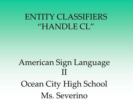 ENTITY CLASSIFIERS “HANDLE CL” American Sign Language II Ocean City High School Ms. Severino.