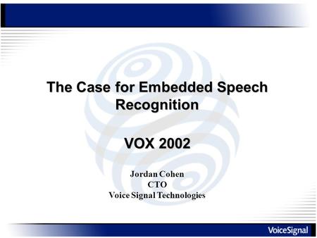 The Case for Embedded Speech Recognition Jordan Cohen CTO Voice Signal Technologies VOX 2002.