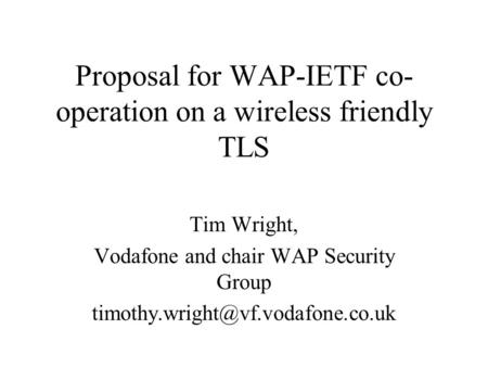 Proposal for WAP-IETF co- operation on a wireless friendly TLS Tim Wright, Vodafone and chair WAP Security Group
