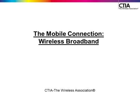 1 CTIA-The Wireless Association® The Mobile Connection: Wireless Broadband.