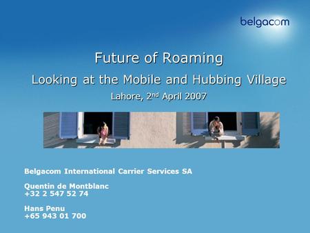 Future of Roaming Looking at the Mobile and Hubbing Village Lahore, 2 nd April 2007 Belgacom International Carrier Services SA Quentin de Montblanc +32.
