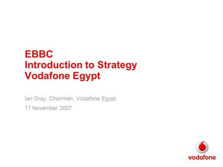 EBBC Introduction to Strategy Vodafone Egypt Ian Gray, Chairman, Vodafone Egypt 17 November 2007.