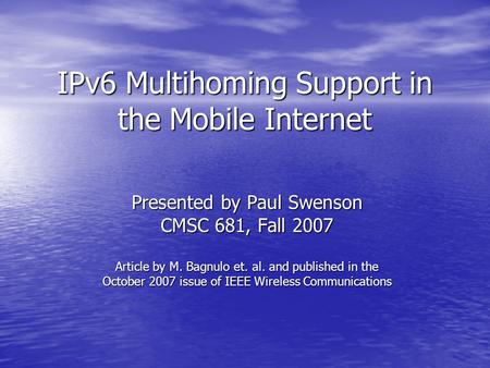 IPv6 Multihoming Support in the Mobile Internet Presented by Paul Swenson CMSC 681, Fall 2007 Article by M. Bagnulo et. al. and published in the October.
