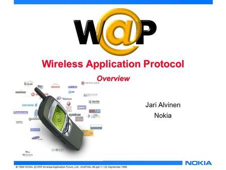 © 1999 NOKIA, ©1999 Wireless Application Forum, Ltd. WAPXML-99.ppt / 1 / 22-September 1999 Wireless Application Protocol Overview Jari Alvinen Nokia.