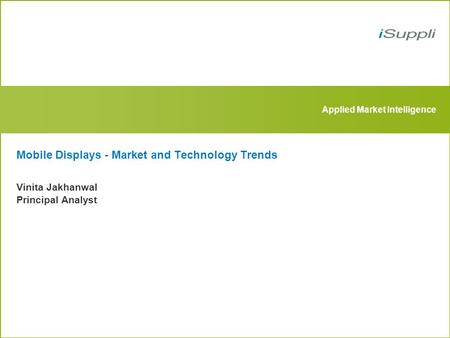 Applied Market Intelligence Mobile Displays - Market and Technology Trends Vinita Jakhanwal Principal Analyst.