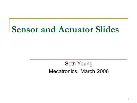 1 Sensor and Actuator Slides Seth Young Mecatronics March 2006.