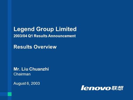 Legend Group Limited 2003/04 Q1 Results Announcement Results Overview Mr. Liu Chuanzhi Chairman August 6, 2003.