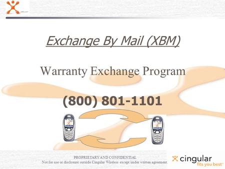 Exchange By Mail (XBM) Warranty Exchange Program (800) 801-1101 PROPRIETARY AND CONFIDENTIAL Not for use or disclosure outside Cingular Wireless except.
