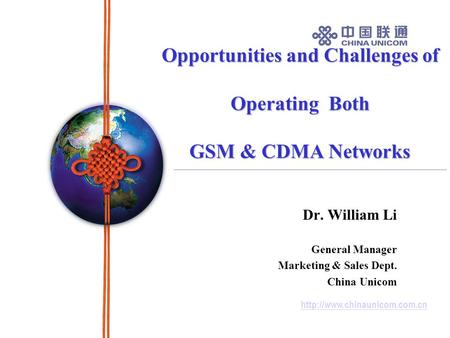 Opportunities and Challenges of Operating Both GSM & CDMA Networks Dr. William Li General Manager Marketing & Sales Dept.