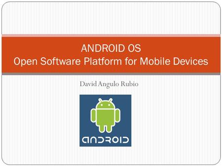 David Angulo Rubio ANDROID OS Open Software Platform for Mobile Devices.