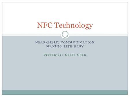 NEAR-FIELD COMMUNICATION MAKING LIFE EASY Presenter: Grace Chen NFC Technology.