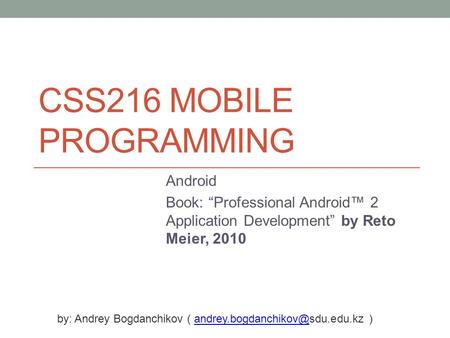 CSS216 MOBILE PROGRAMMING Android Book: “Professional Android™ 2 Application Development” by Reto Meier, 2010 by: Andrey Bogdanchikov (