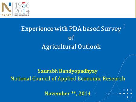 Saurabh Bandyopadhyay National Council of Applied Economic Research November **, 2014 Experience with PDA based Survey of Agricultural Outlook.