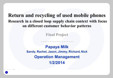 1 Papaya Milk Sandy, Rachel, Jason, Jimmy, Richard, Nick Operation Management 1/2/2014 Return and recycling of used mobile phones Research in a closed.
